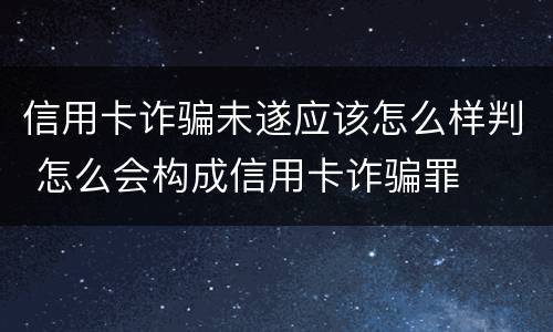 信用卡诈骗未遂应该怎么样判 怎么会构成信用卡诈骗罪