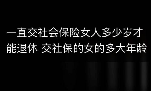 一直交社会保险女人多少岁才能退休 交社保的女的多大年龄退休