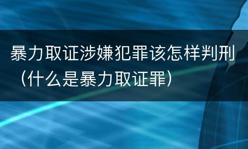 暴力取证涉嫌犯罪该怎样判刑（什么是暴力取证罪）