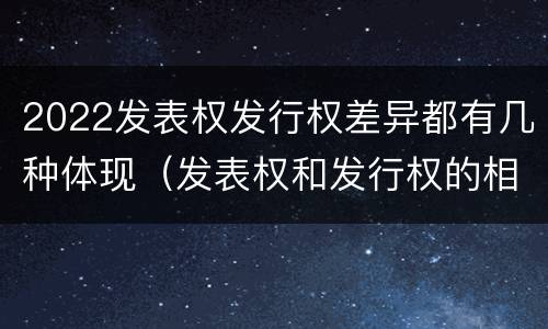 2022发表权发行权差异都有几种体现（发表权和发行权的相同点）