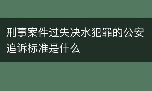 刑事案件过失决水犯罪的公安追诉标准是什么