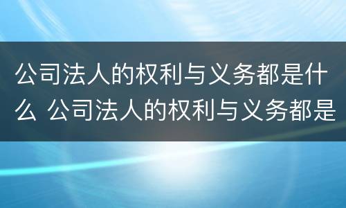 公司法人的权利与义务都是什么 公司法人的权利与义务都是什么权利
