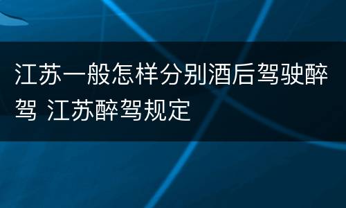 江苏一般怎样分别酒后驾驶醉驾 江苏醉驾规定