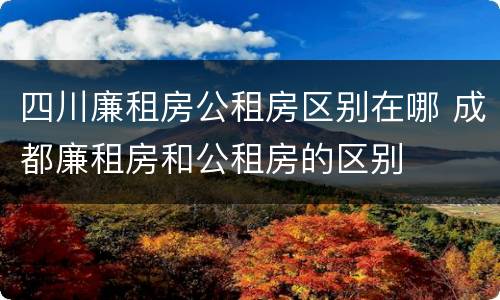 四川廉租房公租房区别在哪 成都廉租房和公租房的区别 四川廉租房公租房区别在哪 成都廉租房和公租房的区别