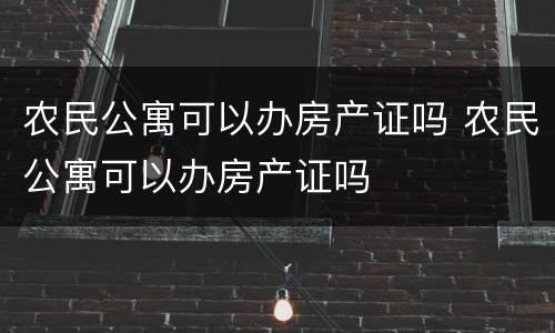 农民公寓可以办房产证吗 农民公寓可以办房产证吗 农民公寓可以办房产证吗 农民公寓可以办房产证吗