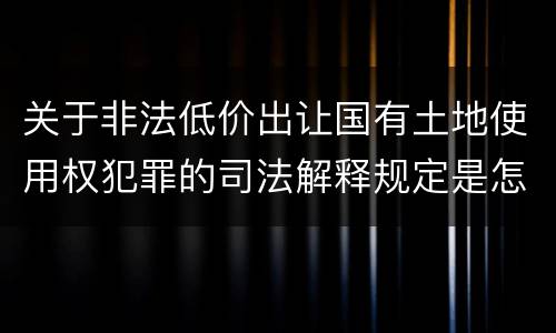 关于非法低价出让国有土地使用权犯罪的司法解释规定是怎样的 关于非法低价出让国有土地使用权犯罪的司法解释规定是怎样的