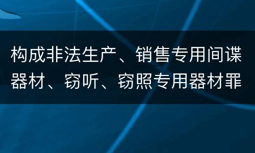 构成非法生产、销售专用间谍器材、窃听、窃照专用器材罪的要件有哪些