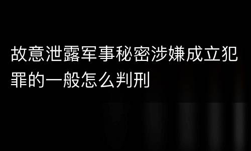 故意泄露军事秘密涉嫌成立犯罪的一般怎么判刑