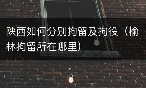 陕西如何分别拘留及拘役（榆林拘留所在哪里）