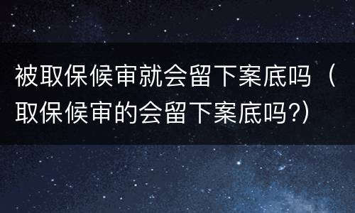 被取保候审就会留下案底吗（取保候审的会留下案底吗?）