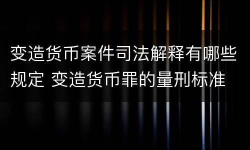 变造货币案件司法解释有哪些规定 变造货币罪的量刑标准
