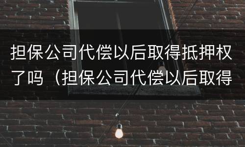 担保公司代偿以后取得抵押权了吗（担保公司代偿以后取得抵押权了吗合法吗）