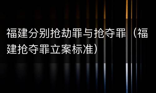 福建分别抢劫罪与抢夺罪（福建抢夺罪立案标准）