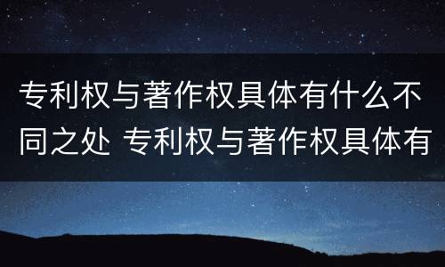 专利权与著作权具体有什么不同之处 专利权与著作权具体有什么不同之处呢