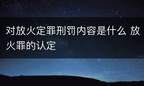 对放火定罪刑罚内容是什么 放火罪的认定
