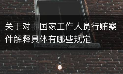 关于对非国家工作人员行贿案件解释具体有哪些规定