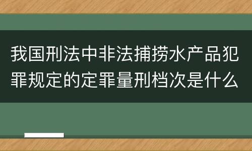 我国刑法中非法捕捞水产品犯罪规定的定罪量刑档次是什么