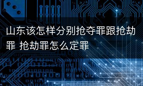 山东该怎样分别抢夺罪跟抢劫罪 抢劫罪怎么定罪