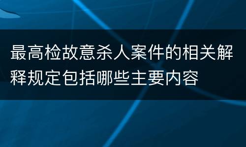 最高检故意杀人案件的相关解释规定包括哪些主要内容