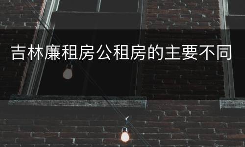 吉林廉租房公租房的主要不同