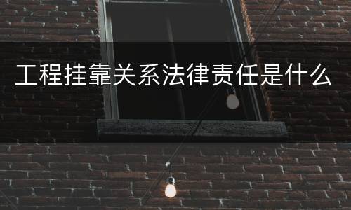 工程挂靠关系法律责任是什么