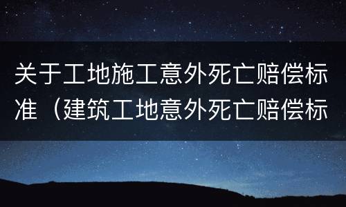关于工地施工意外死亡赔偿标准（建筑工地意外死亡赔偿标准）