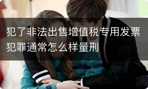 犯了非法出售增值税专用发票犯罪通常怎么样量刑