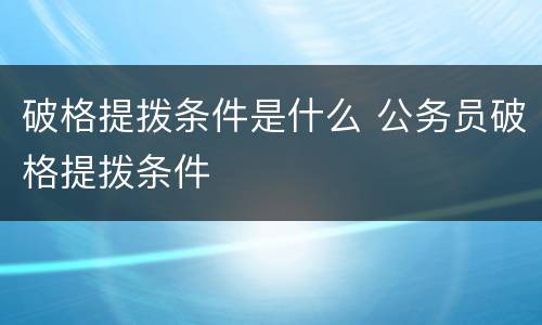 破格提拨条件是什么 公务员破格提拨条件