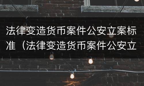 法律变造货币案件公安立案标准（法律变造货币案件公安立案标准是什么）