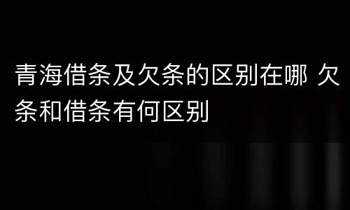 青海借条及欠条的区别在哪 欠条和借条有何区别