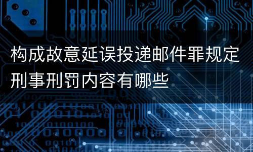 构成故意延误投递邮件罪规定刑事刑罚内容有哪些
