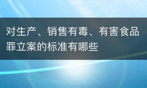 对生产、销售有毒、有害食品罪立案的标准有哪些