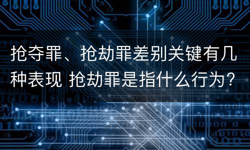 抢夺罪、抢劫罪差别关键有几种表现 抢劫罪是指什么行为?