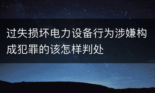 过失损坏电力设备行为涉嫌构成犯罪的该怎样判处