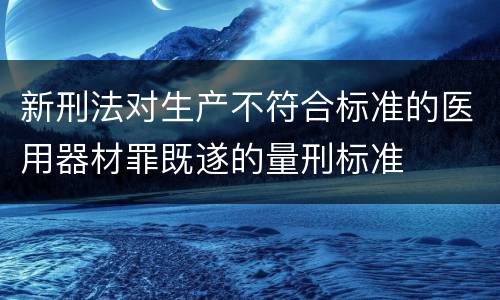 新刑法对生产不符合标准的医用器材罪既遂的量刑标准