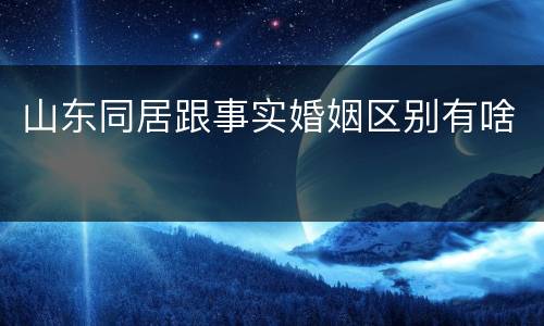 山东同居跟事实婚姻区别有啥