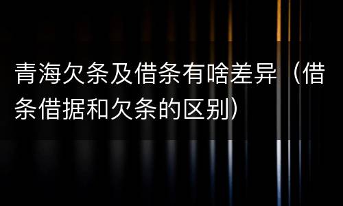 青海欠条及借条有啥差异（借条借据和欠条的区别）