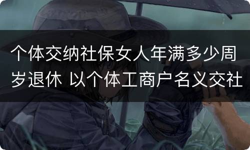 个体交纳社保女人年满多少周岁退休 以个体工商户名义交社保女多少岁退休
