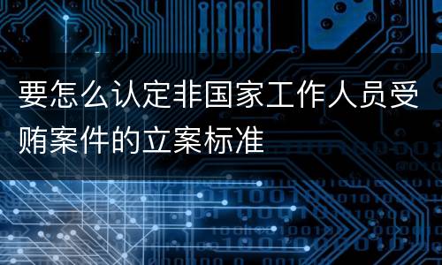 要怎么认定非国家工作人员受贿案件的立案标准