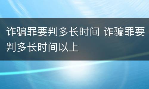 诈骗罪要判多长时间 诈骗罪要判多长时间以上