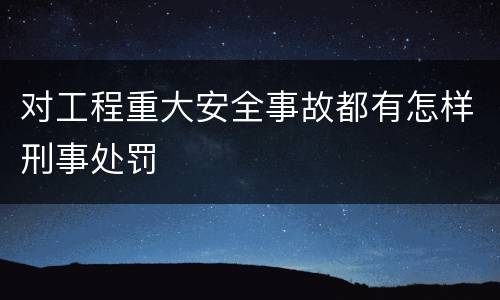 对工程重大安全事故都有怎样刑事处罚