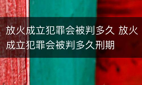 放火成立犯罪会被判多久 放火成立犯罪会被判多久刑期