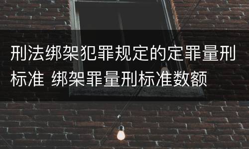 刑法绑架犯罪规定的定罪量刑标准 绑架罪量刑标准数额