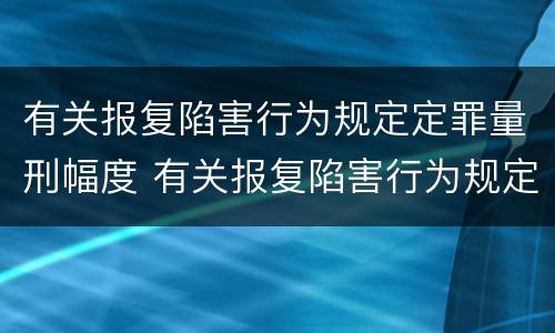 有关报复陷害行为规定定罪量刑幅度 有关报复陷害行为规定定罪量刑幅度是多少