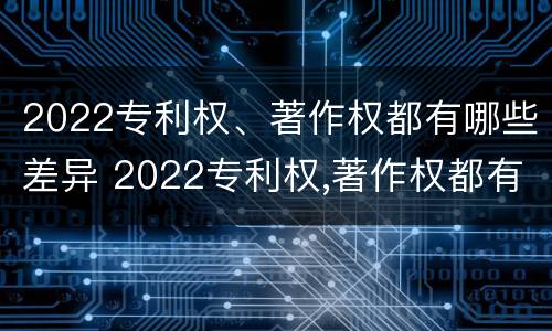 2022专利权、著作权都有哪些差异 2022专利权,著作权都有哪些差异和不足