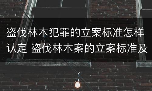 盗伐林木犯罪的立案标准怎样认定 盗伐林木案的立案标准及定罪与量刑