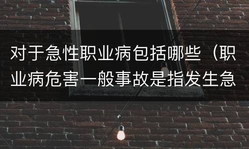 对于急性职业病包括哪些（职业病危害一般事故是指发生急性职业病）