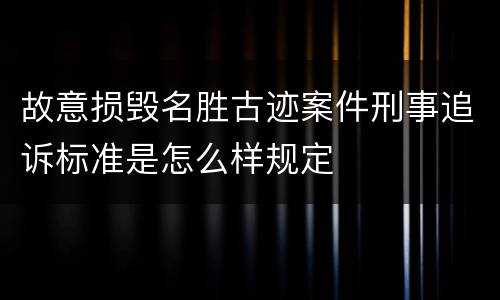故意损毁名胜古迹案件刑事追诉标准是怎么样规定