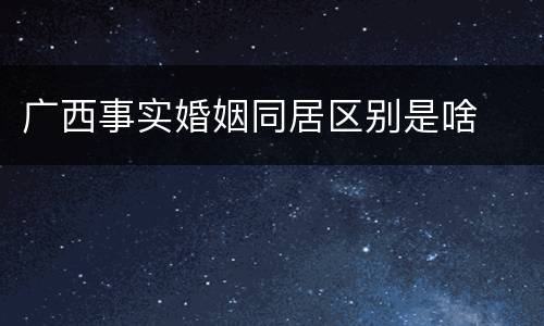 广西事实婚姻同居区别是啥