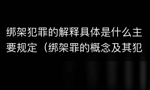 绑架犯罪的解释具体是什么主要规定（绑架罪的概念及其犯罪构成）